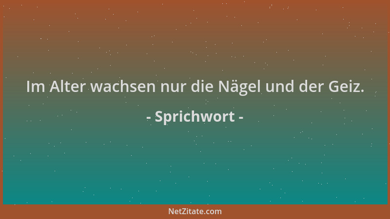 Sprichwort - Im Alter wachsen nur die Nägel und der Geiz....
