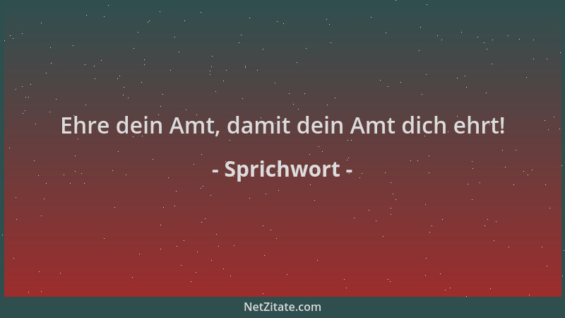 Sprichwort - Ehre dein Amt, damit dein Amt dich ehrt!...