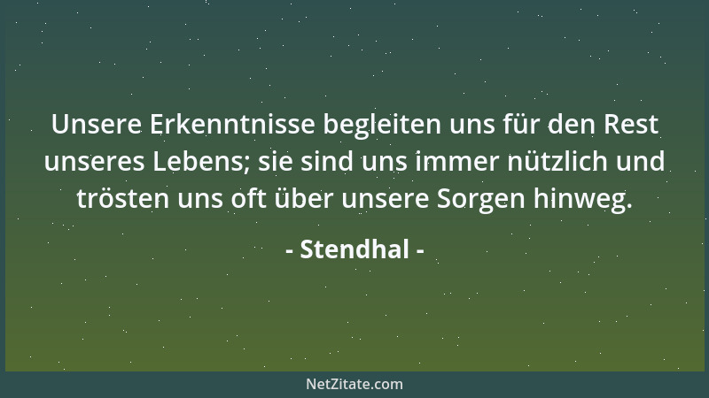 Stendhal - Unsere Erkenntnisse begleiten uns für den Rest unseres Lebens; sie sind uns immer nützlich und trösten uns oft ü...