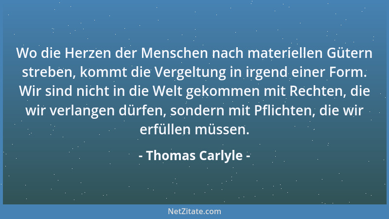 Thomas Carlyle - Es gibt und gab niemals einen Zustand, der nicht seine Pflichten und sein Ideal gehabt hätte....