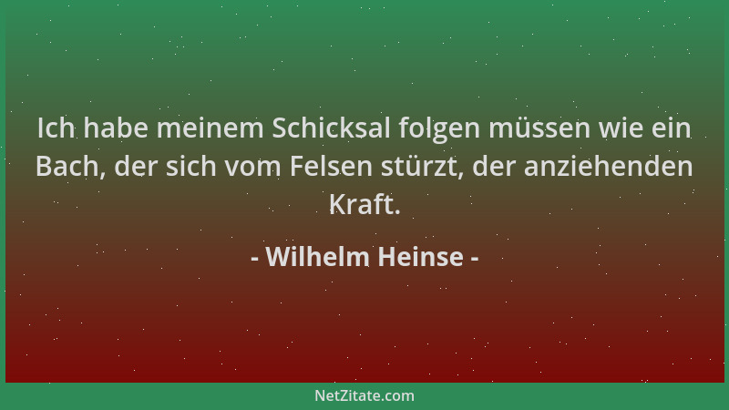 Wilhelm Heinse - Ich habe meinem Schicksal folgen müssen wie ein Bach, der sich vom Felsen stürzt, der anziehenden Kraft....