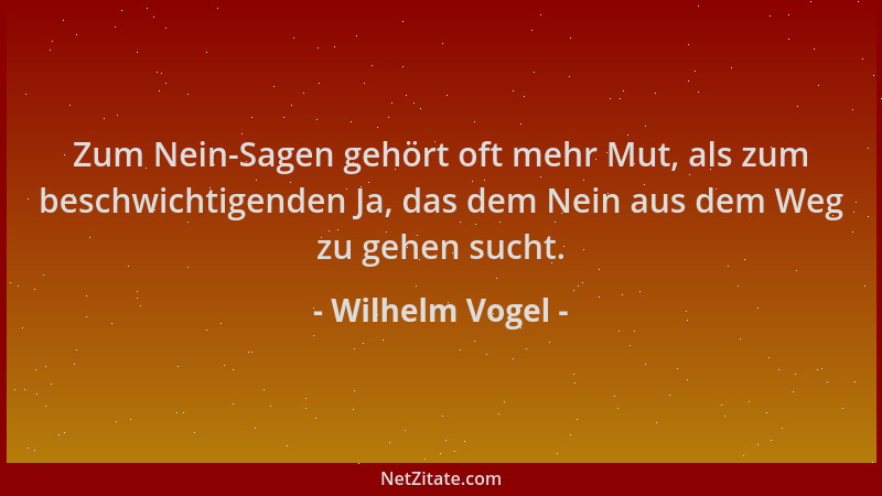 Wilhelm Vogel - Zum Nein-Sagen gehört oft mehr Mut, als zum beschwichtigenden Ja, das dem Nein aus dem Weg zu gehen sucht....