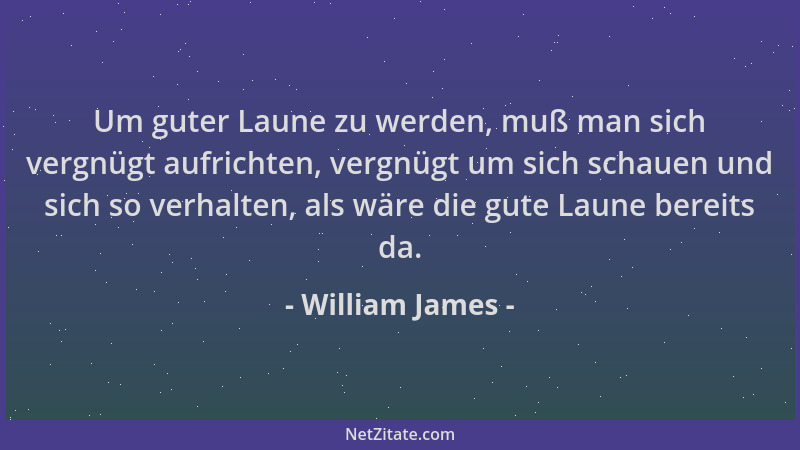 William James - Um guter Laune zu werden, muß man sich vergnügt aufrichten, vergnügt um sich schauen und sich so verhalten,...
