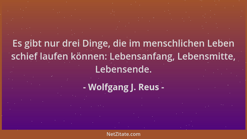 Wolfgang J. Reus - Es gibt nur drei Dinge, die im menschlichen Leben schief laufen können: Lebensanfang, Lebensmitte, Leben...