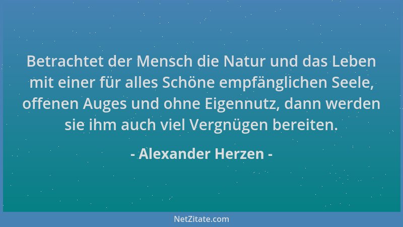 Alexander Herzen - Betrachtet der Mensch die Natur und das Leben mit einer für alles Schöne empfänglichen Seele, offenen Au...