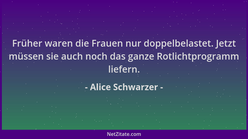 Alice Schwarzer - Früher waren die Frauen nur doppelbelastet. Jetzt müssen sie auch noch das ganze Rotlichtprogramm liefern...