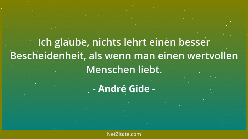 André Gide - Ich glaube, nichts lehrt einen besser Bescheidenheit, als wenn man einen wertvollen Menschen liebt....
