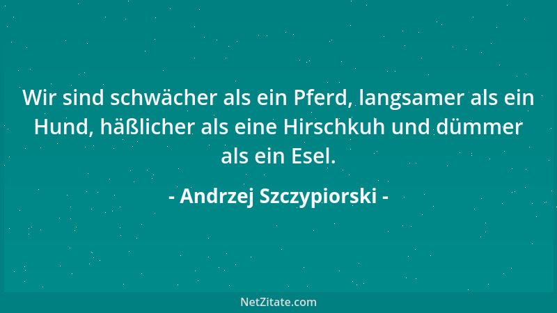 Andrzej Szczypiorski - Wir sind schwächer als ein Pferd, langsamer als ein Hund, häßlicher als eine Hirschkuh und dümmer al...