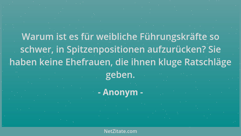Anonym - Warum ist es für weibliche Führungskräfte so schwer, in Spitzenpositionen aufzurücken? Sie haben keine Ehefrauen,...