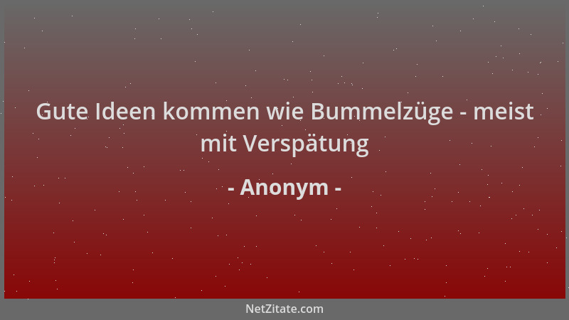 Anonym - Gute Ideen kommen wie Bummelzüge - meist mit Verspätung...