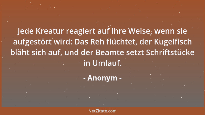 Anonym - Jede Kreatur reagiert auf ihre Weise, wenn sie aufgestört wird: Das Reh flüchtet, der Kugelfisch bläht sich auf, u...