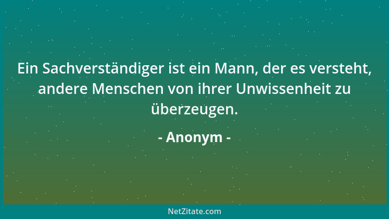Anonym - Ein Sachverständiger ist ein Mann, der es versteht, andere Menschen von ihrer Unwissenheit zu überzeugen....