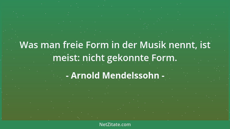 Arnold Mendelssohn - Was man freie Form in der Musik nennt, ist meist: nicht gekonnte Form....