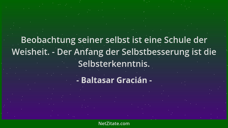 Baltasar Gracián - Beobachtung seiner selbst ist eine Schule der Weisheit. - Der Anfang der Selbstbesserung ist die Selbste...