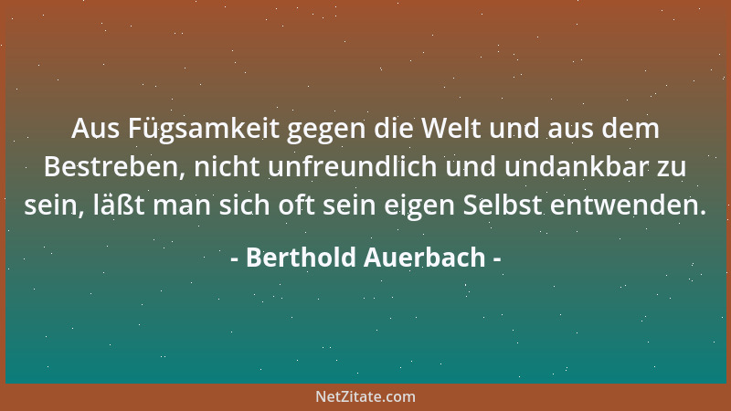 Berthold Auerbach - Aus Fügsamkeit gegen die Welt und aus dem Bestreben, nicht unfreundlich und undankbar zu sein, läßt man...