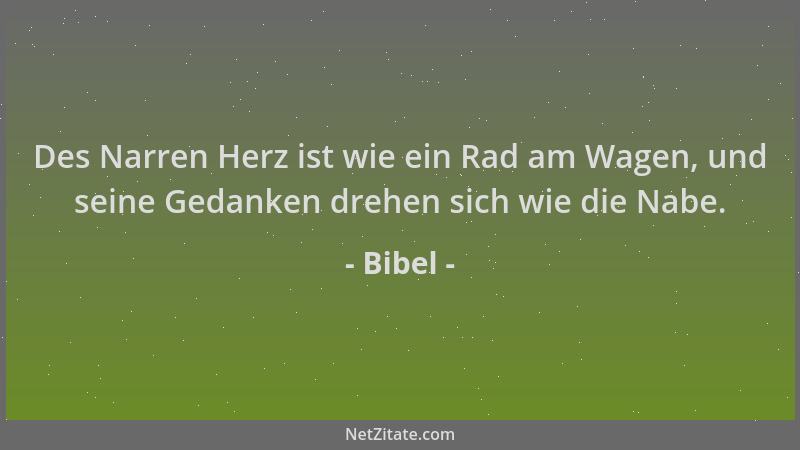 Bibel - Des Narren Herz ist wie ein Rad am Wagen, und seine Gedanken drehen sich wie die Nabe....