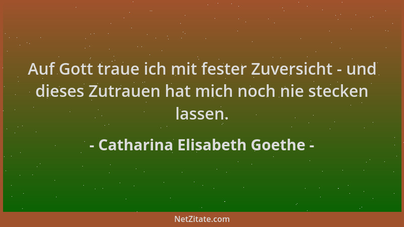 Catharina Elisabeth Goethe - Auf Gott traue ich mit fester Zuversicht - und dieses Zutrauen hat mich noch nie stecken lasse...