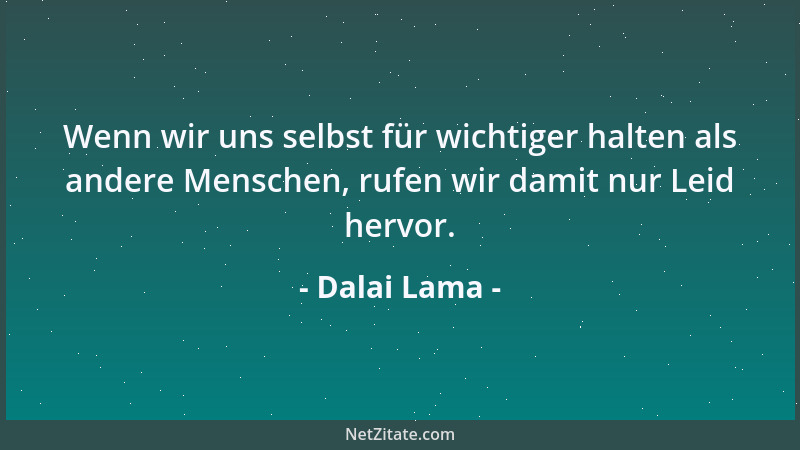 Dalai Lama - Wenn wir uns selbst für wichtiger halten als andere Menschen, rufen wir damit nur Leid hervor....