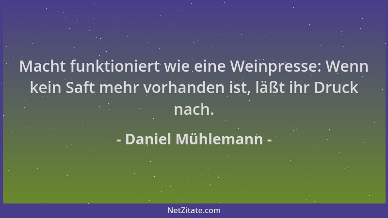 Daniel Mühlemann - Macht funktioniert wie eine Weinpresse: Wenn kein Saft mehr vorhanden ist, läßt ihr Druck nach....