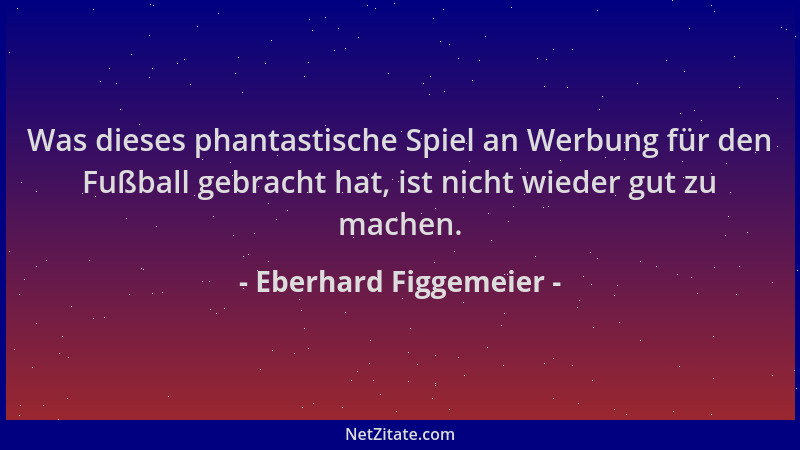 Eberhard Figgemeier - Was dieses phantastische Spiel an Werbung für den Fußball gebracht hat, ist nicht wieder gut zu mache...