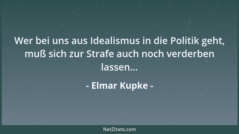Elmar Kupke - Wer bei uns aus Idealismus in die Politik geht, muß sich zur Strafe auch noch verderben lassen......