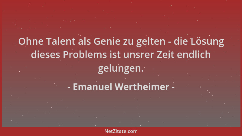 Emanuel Wertheimer - Ohne Talent als Genie zu gelten - die Lösung dieses Problems ist unsrer Zeit endlich gelungen....