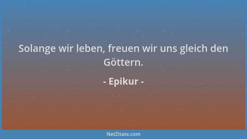 Epikur - Solange wir leben, freuen wir uns gleich den Göttern....