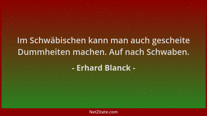 Erhard Blanck - Im Schwäbischen kann man auch gescheite Dummheiten machen. Auf nach Schwaben....