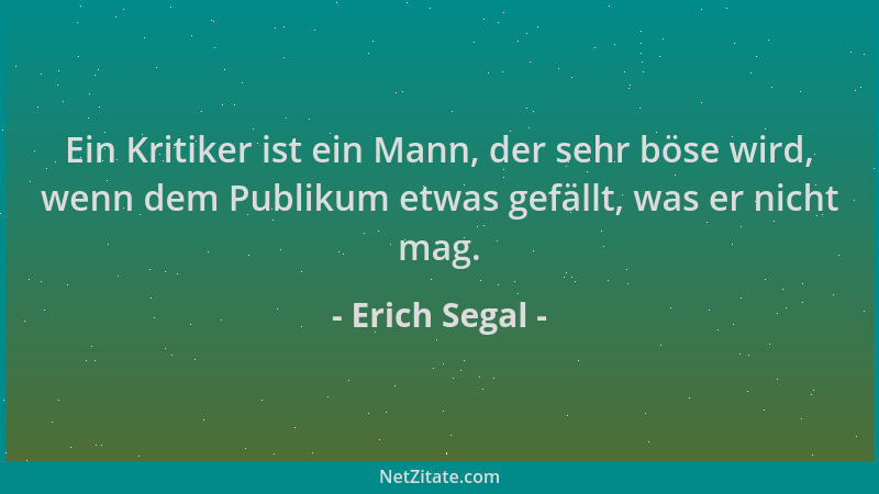 Erich Segal - Ein Kritiker ist ein Mann, der sehr böse wird, wenn dem Publikum etwas gefällt, was er nicht mag....