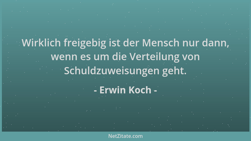 Erwin Koch - Wirklich freigebig ist der Mensch nur dann, wenn es um die Verteilung von Schuldzuweisungen geht....