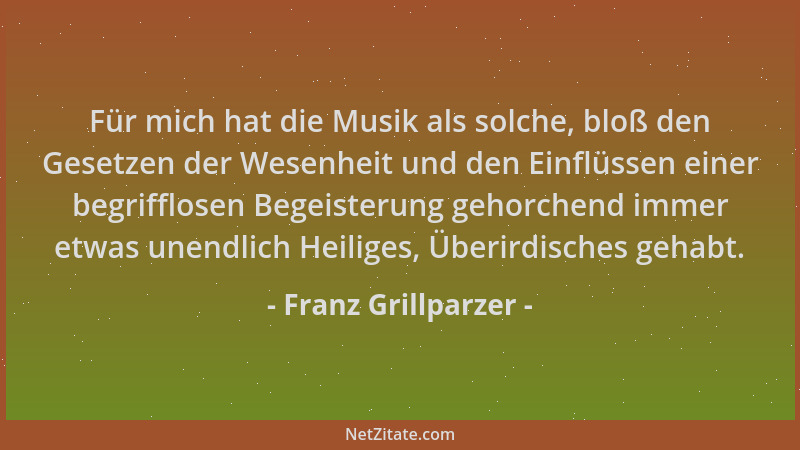 Franz Grillparzer - Für mich hat die Musik als solche, bloß den Gesetzen der Wesenheit und den Einflüssen einer begrifflose...