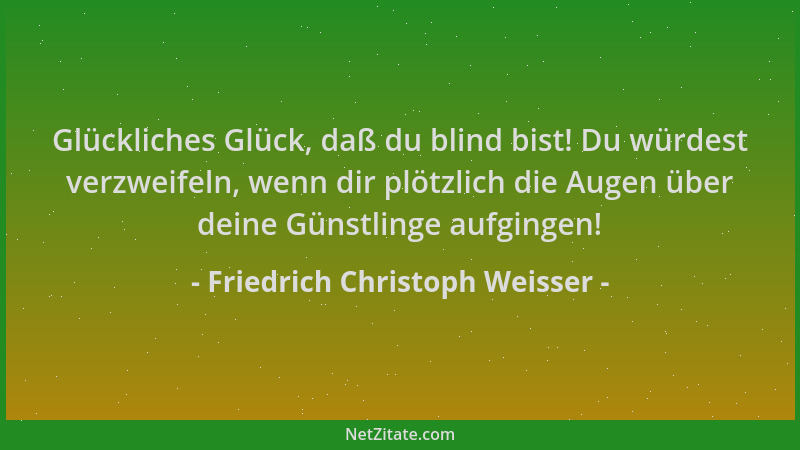 Friedrich Christoph Weisser - Glückliches Glück, daß du blind bist! Du würdest verzweifeln, wenn dir plötzlich die Augen üb...