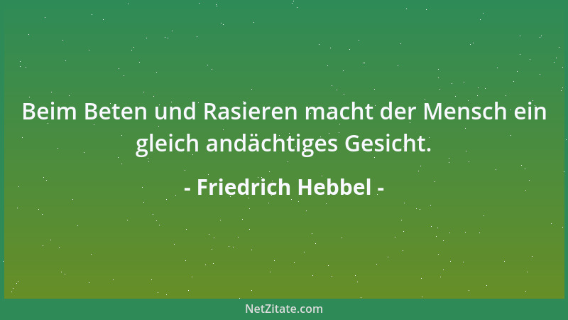 Friedrich Hebbel - Beim Beten und Rasieren macht der Mensch ein gleich andächtiges Gesicht....