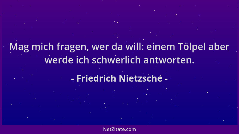 Friedrich Nietzsche - Mag mich fragen, wer da will: einem Tölpel aber werde ich schwerlich antworten....