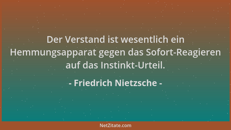 Friedrich Nietzsche - Der Verstand ist wesentlich ein Hemmungsapparat gegen das Sofort-Reagieren auf das Instinkt-Urteil....