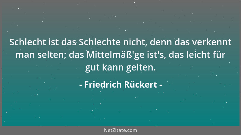 Friedrich Rückert - Schlecht ist das Schlechte nicht, denn das verkennt man selten; das Mittelmäß 'ge ist 's, das leicht für...