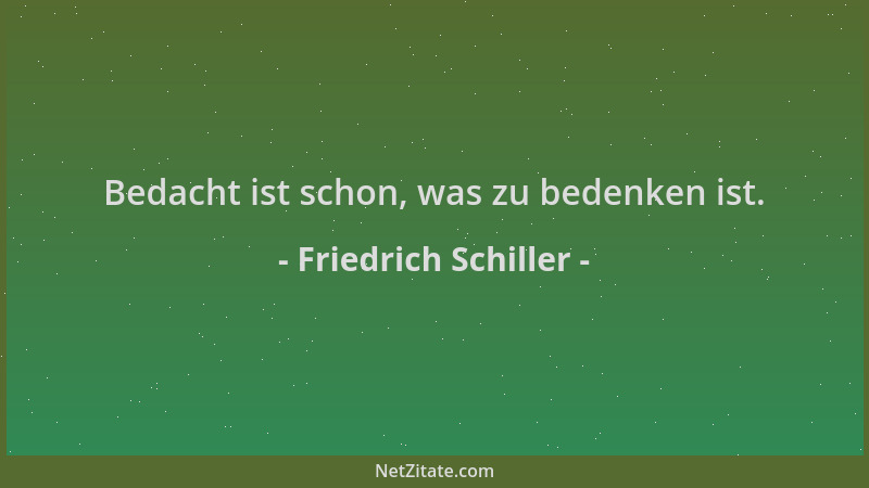 Friedrich Schiller - Bedacht ist schon, was zu bedenken ist....