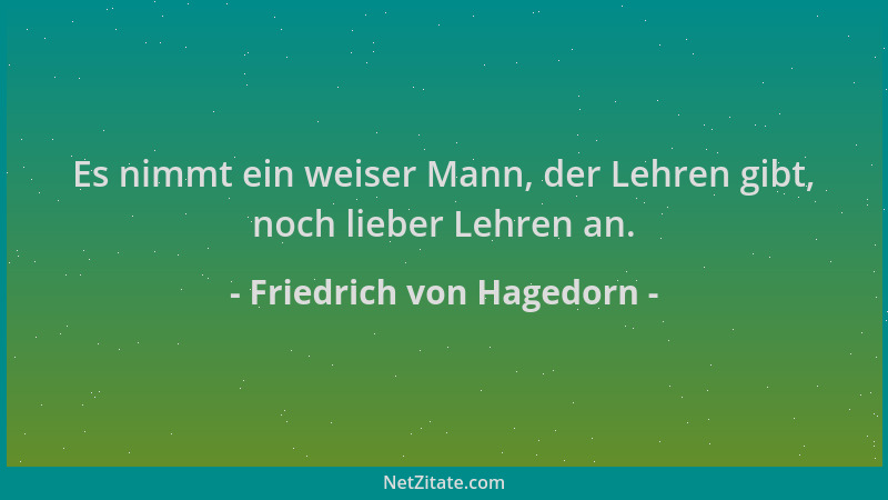 Friedrich von Hagedorn - Es nimmt ein weiser Mann, der Lehren gibt, noch lieber Lehren an....