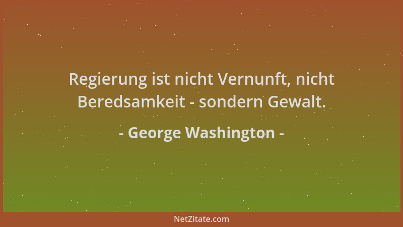 George Washington - Regierung ist nicht Vernunft, nicht Beredsamkeit - sondern Gewalt....