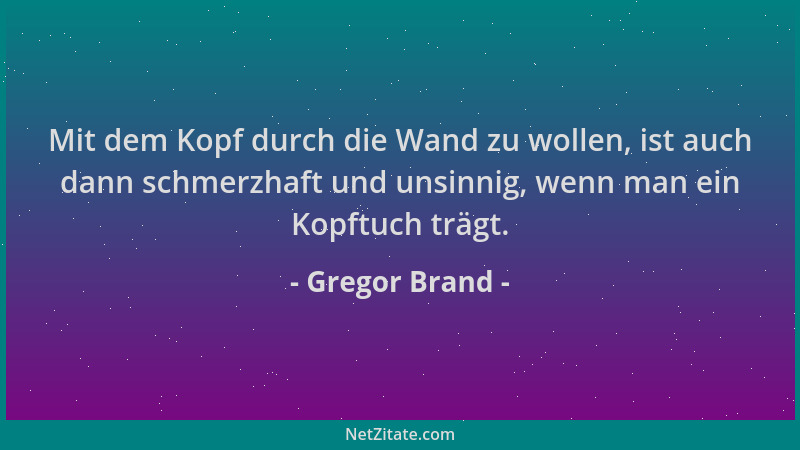 Gregor Brand - Mit dem Kopf durch die Wand zu wollen, ist auch dann schmerzhaft und unsinnig, wenn man ein Kopftuch trägt....