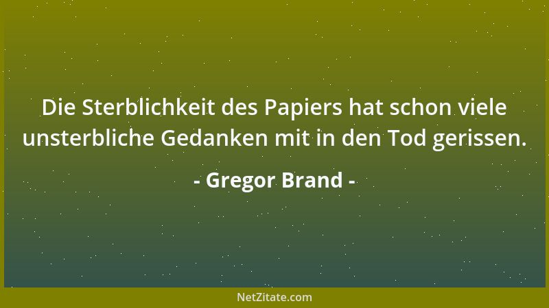 Gregor Brand - Die Sterblichkeit des Papiers hat schon viele unsterbliche Gedanken mit in den Tod gerissen....