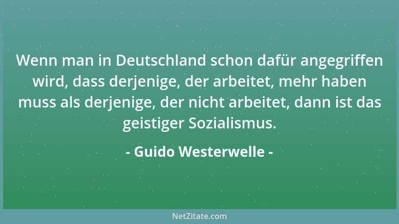 Guido Westerwelle - Wenn man in Deutschland schon dafür angegriffen wird, dass derjenige, der arbeitet, mehr haben muss als...