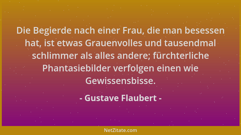 Gustave Flaubert - Die Begierde nach einer Frau, die man besessen hat, ist etwas Grauenvolles und tausendmal schlimmer als...