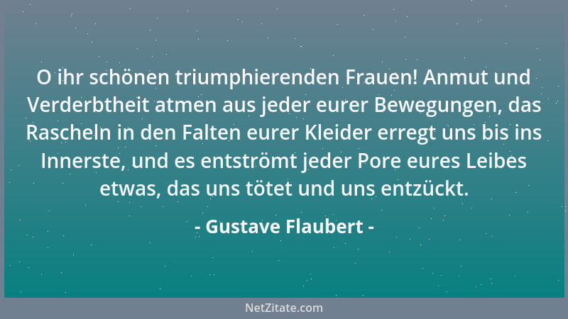 Gustave Flaubert - O ihr schönen triumphierenden Frauen! Anmut und Verderbtheit atmen aus jeder eurer Bewegungen, das Rasch...