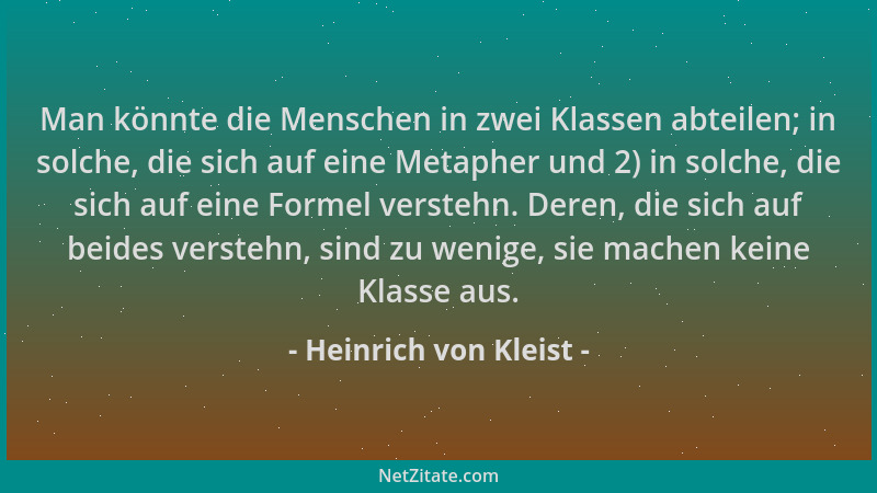 Heinrich von Kleist - Man könnte die Menschen in zwei Klassen abteilen; in solche, die sich auf eine Metapher und 2) in sol...