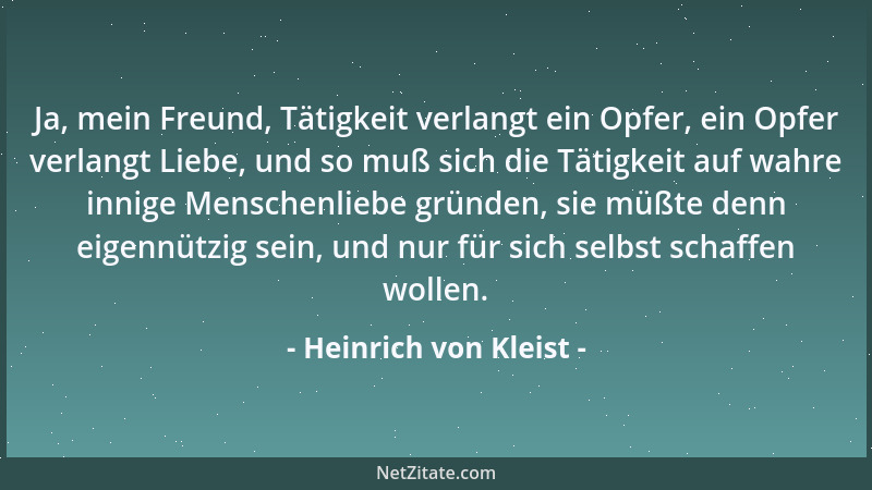 Heinrich von Kleist - Ja, mein Freund, Tätigkeit verlangt ein Opfer, ein Opfer verlangt Liebe, und so muß sich die Tätigkei...