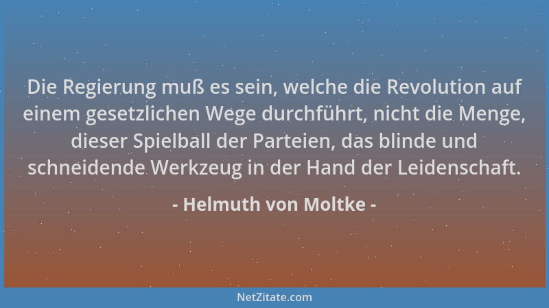 Helmuth von Moltke - Die Regierung muß es sein, welche die Revolution auf einem gesetzlichen Wege durchführt, nicht die Men...