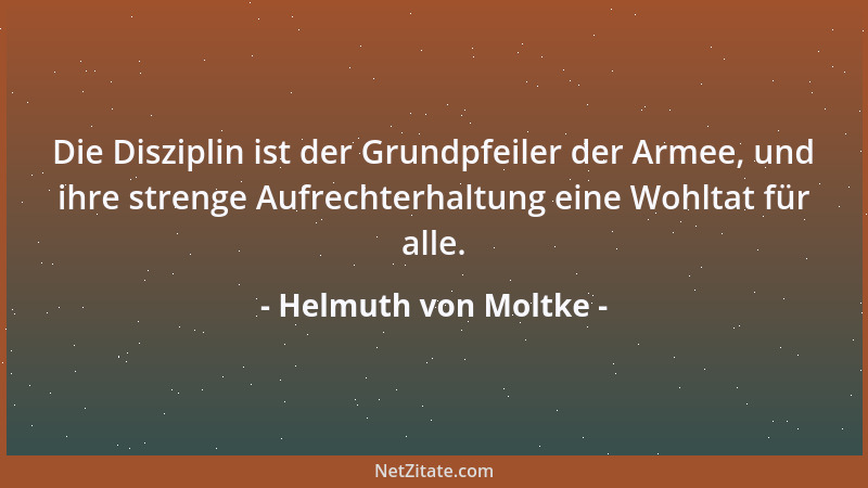 Helmuth von Moltke - Die Disziplin ist der Grundpfeiler der Armee, und ihre strenge Aufrechterhaltung eine Wohltat für alle...