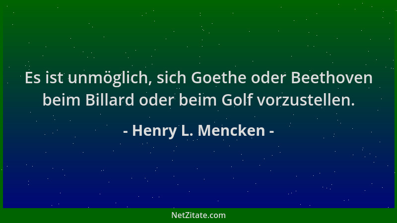Henry L. Mencken - Es ist unmöglich, sich Goethe oder Beethoven beim Billard oder beim Golf vorzustellen....