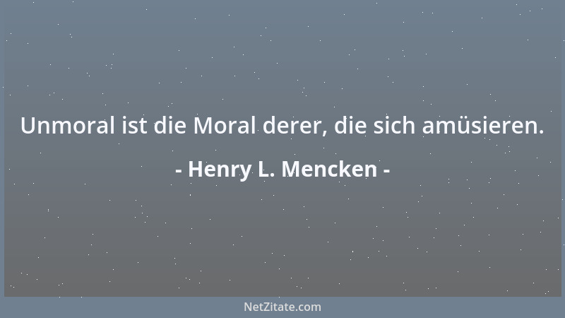 Henry L. Mencken - Unmoral ist die Moral derer, die sich amüsieren....